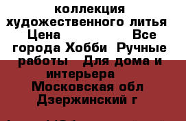 коллекция художественного литья › Цена ­ 1 200 000 - Все города Хобби. Ручные работы » Для дома и интерьера   . Московская обл.,Дзержинский г.